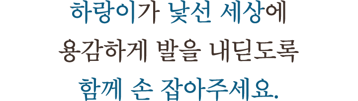 하랑이가 낯선 세상에 용감하게 발을 내딛도록 함께 손 잡아주세요.