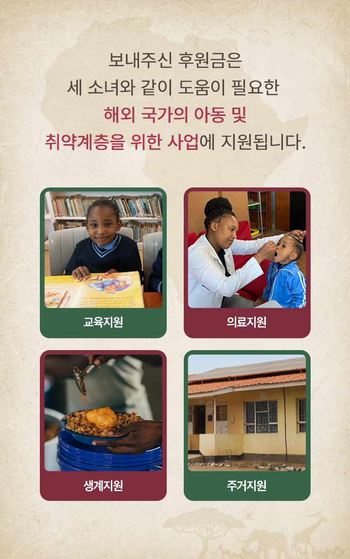 보내주신 후원금은 세 소녀와 같이 도움이 필요한 해외 국가의 아동 및 취약계층을 위한 사업에 지원됩니다.