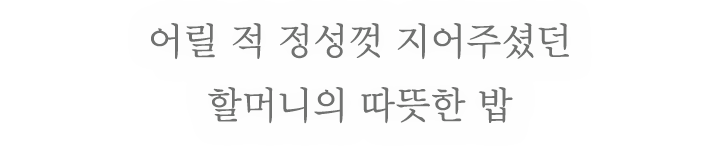 어릴 적 정성껏 지어주셨던 할머니의 따뜻한 밥