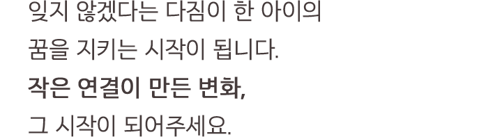 잊지 않겠다는 다짐이 한 아이의 꿈을 지키는 시작이 됩니다. 작은 연결이 만든 변화, 그 시작이 되어주세요.
