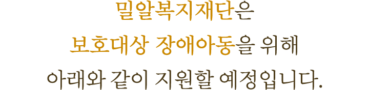 밀알복지재단은 보호대상 장애아동을 위해 아래와 같이 지원합니다.