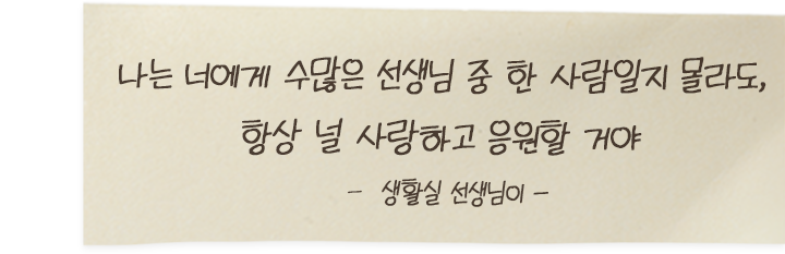 나는 너에게 수많은 선생님 중 한 사람일지 몰라도, 항상 널 사랑하고 응원할 거야 - 생활실 선생님이 -