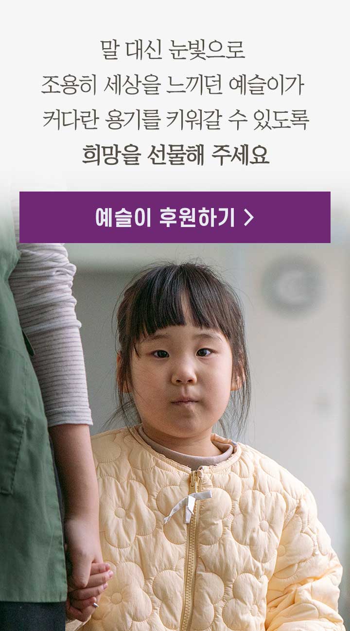 말 대신 눈빛으로 조용히 세상을 느끼던 예슬이가 커다란 용기를 키워갈 수 있도록 희망을 선물해 주세요